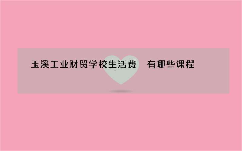 玉溪工业财贸学校生活费 有哪些课程